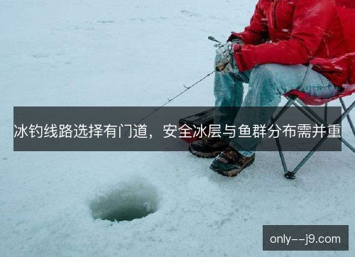 冰钓线路选择有门道，安全冰层与鱼群分布需并重