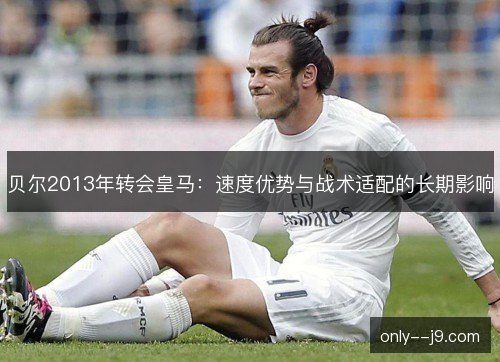 贝尔2013年转会皇马：速度优势与战术适配的长期影响