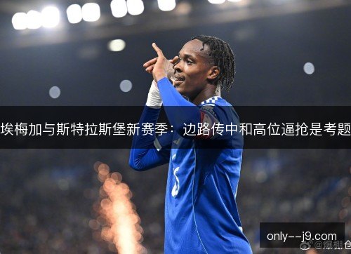 埃梅加与斯特拉斯堡新赛季:边路传中和高位逼抢是考题 埃梅加与斯特拉斯堡新赛季:边路传中和高位逼抢是考题