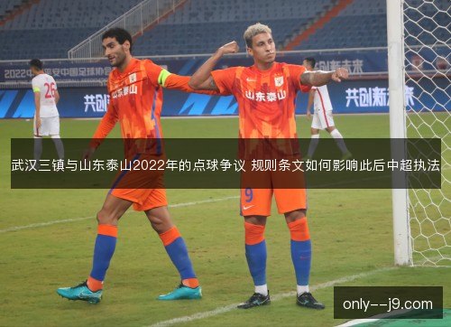 武汉三镇与山东泰山2022年的点球争议 规则条文如何影响此后中超执法 武汉三镇与山东泰山2022年的点球争议 规则条文如何影响此后中超执法